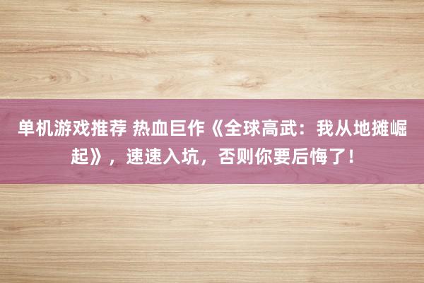 单机游戏推荐 热血巨作《全球高武：我从地摊崛起》，速速入坑，否则你要后悔了！