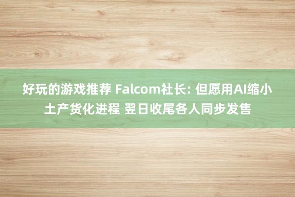 好玩的游戏推荐 Falcom社长: 但愿用AI缩小土产货化进程 翌日收尾各人同步发售