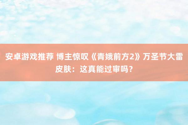 安卓游戏推荐 博主惊叹《青娥前方2》万圣节大雷皮肤：这真能过审吗？