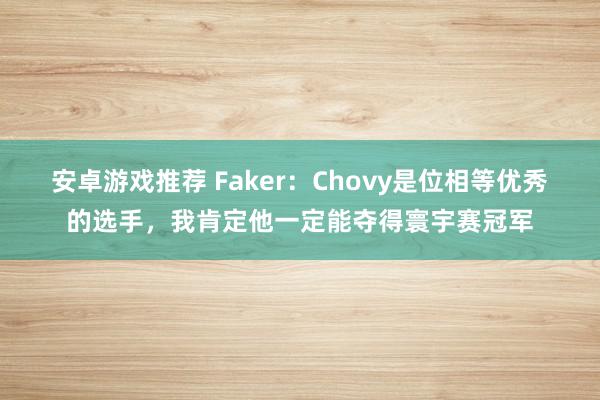 安卓游戏推荐 Faker：Chovy是位相等优秀的选手，我肯定他一定能夺得寰宇赛冠军