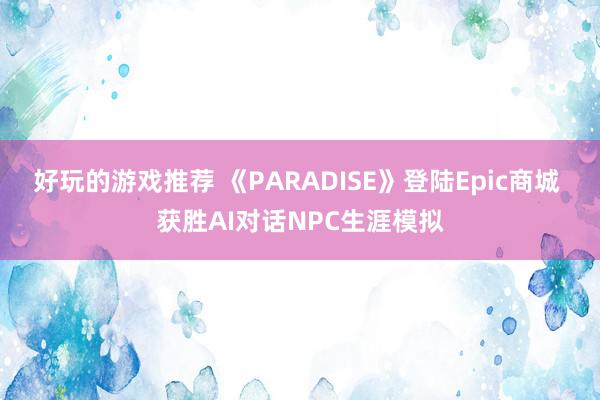 好玩的游戏推荐 《PARADISE》登陆Epic商城 获胜AI对话NPC生涯模拟