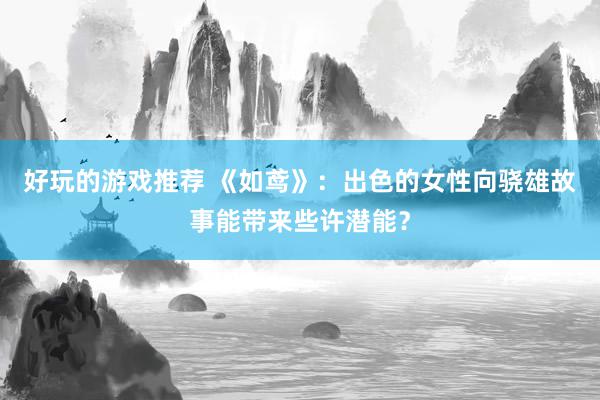 好玩的游戏推荐 《如鸢》：出色的女性向骁雄故事能带来些许潜能？