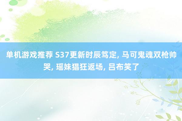 单机游戏推荐 S37更新时辰笃定, 马可鬼魂双枪帅哭, 瑶妹猖狂返场, 吕布笑了