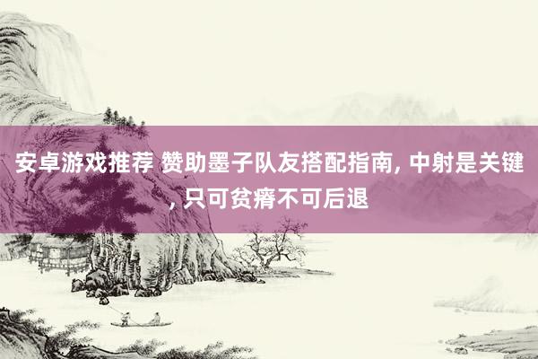 安卓游戏推荐 赞助墨子队友搭配指南, 中射是关键, 只可贫瘠不可后退