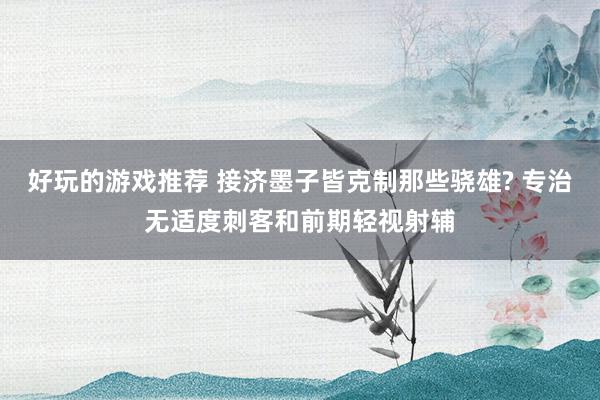 好玩的游戏推荐 接济墨子皆克制那些骁雄? 专治无适度刺客和前期轻视射辅