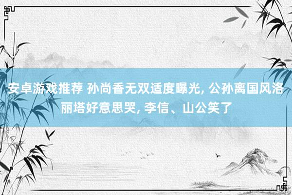 安卓游戏推荐 孙尚香无双适度曝光, 公孙离国风洛丽塔好意思哭, 李信、山公笑了