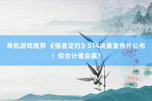 单机游戏推荐 《强者定约》S14决赛宣传片公布！你合计谁会赢？