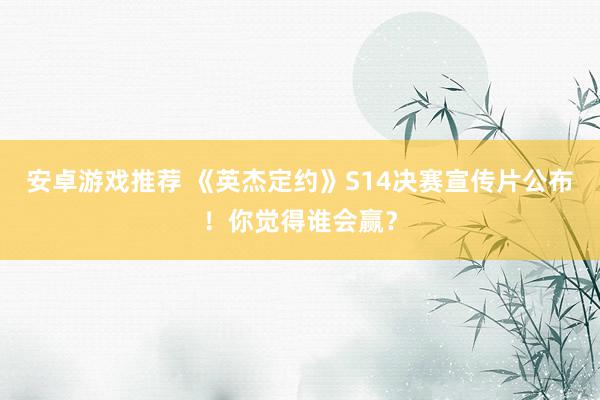 安卓游戏推荐 《英杰定约》S14决赛宣传片公布！你觉得谁会赢？