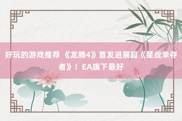 好玩的游戏推荐 《龙腾4》首发进展超《星战幸存者》！EA旗下最好