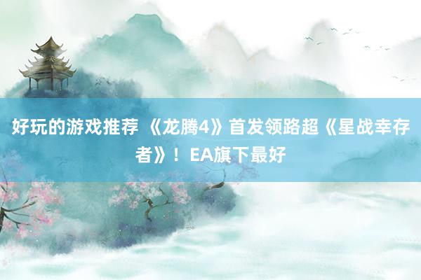 好玩的游戏推荐 《龙腾4》首发领路超《星战幸存者》！EA旗下最好