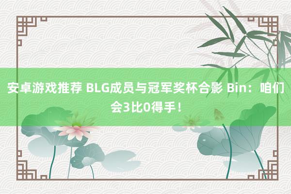 安卓游戏推荐 BLG成员与冠军奖杯合影 Bin：咱们会3比0得手！