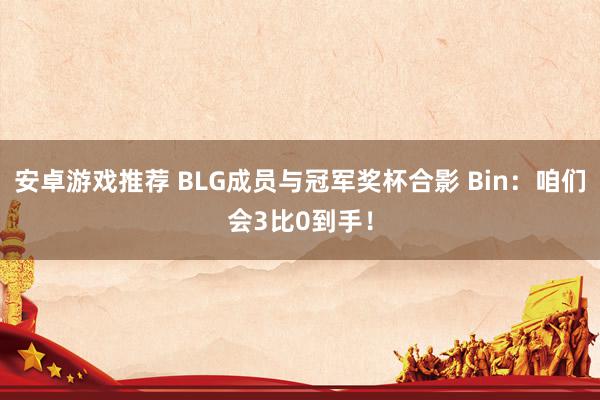 安卓游戏推荐 BLG成员与冠军奖杯合影 Bin：咱们会3比0到手！