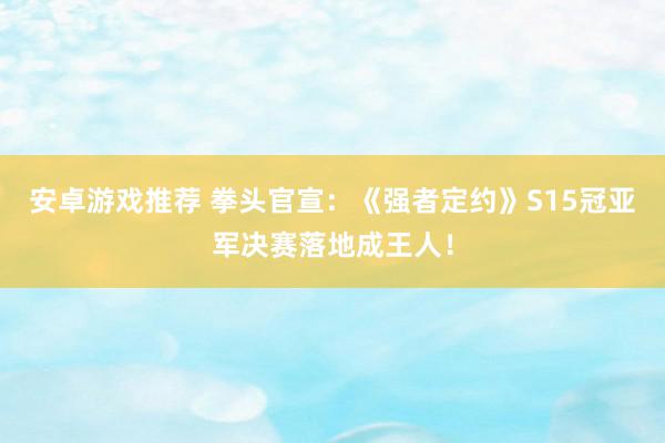 安卓游戏推荐 拳头官宣：《强者定约》S15冠亚军决赛落地成王人！