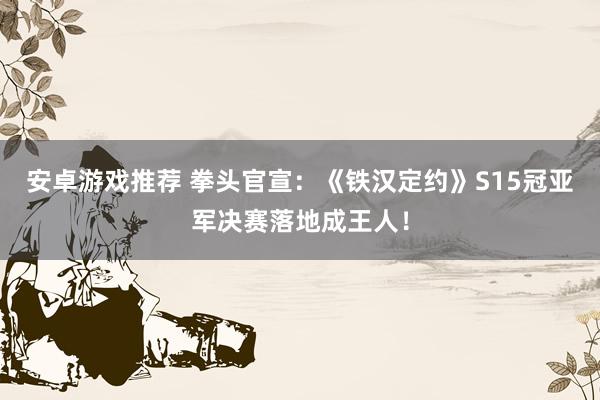 安卓游戏推荐 拳头官宣：《铁汉定约》S15冠亚军决赛落地成王人！