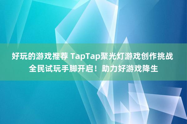 好玩的游戏推荐 TapTap聚光灯游戏创作挑战 全民试玩手脚开启！助力好游戏降生