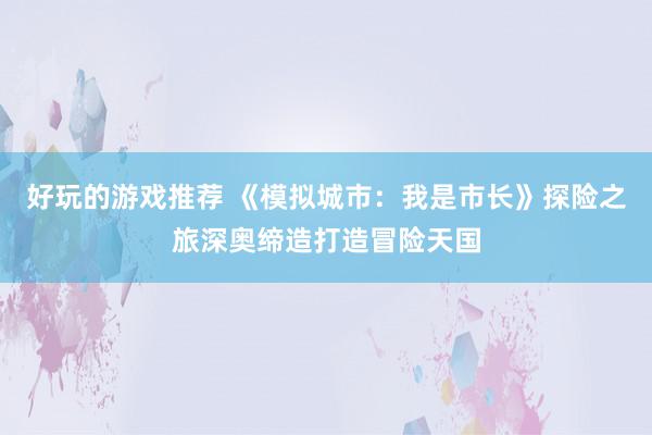 好玩的游戏推荐 《模拟城市：我是市长》探险之旅深奥缔造打造冒险天国