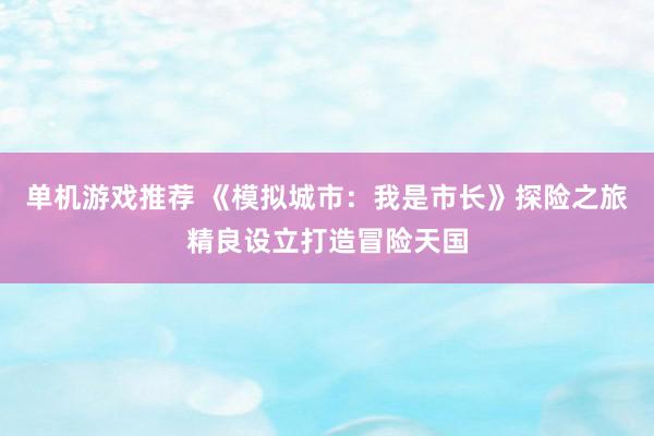 单机游戏推荐 《模拟城市：我是市长》探险之旅精良设立打造冒险天国