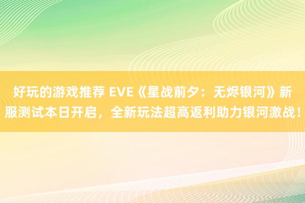 好玩的游戏推荐 EVE《星战前夕：无烬银河》新服测试本日开启，全新玩法超高返利助力银河激战！