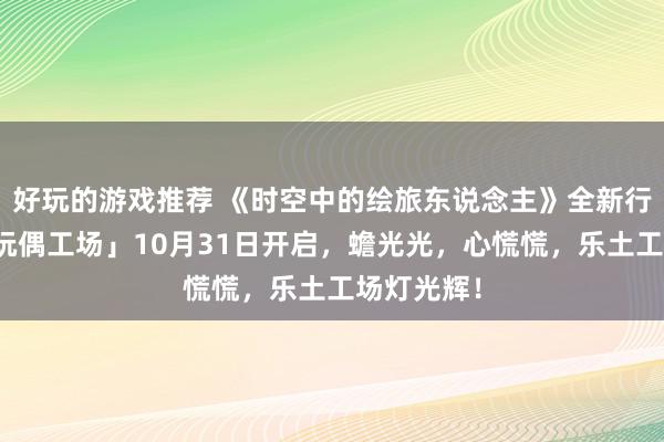 好玩的游戏推荐 《时空中的绘旅东说念主》全新行动「心慌玩偶工场」10月31日开启，蟾光光，心慌慌，乐土工场灯光辉！