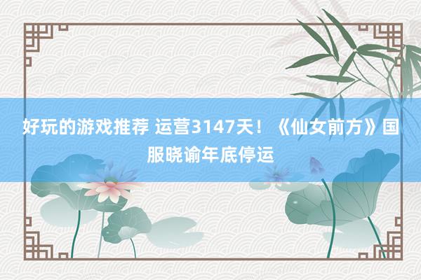 好玩的游戏推荐 运营3147天！《仙女前方》国服晓谕年底停运