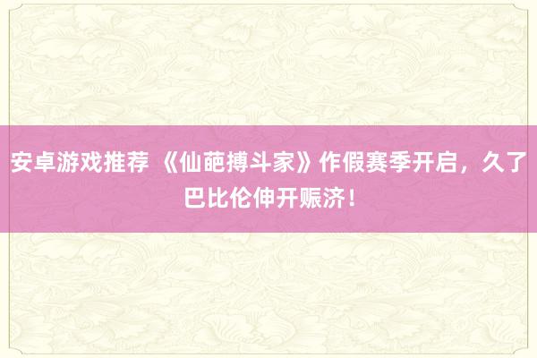 安卓游戏推荐 《仙葩搏斗家》作假赛季开启，久了巴比伦伸开赈济！