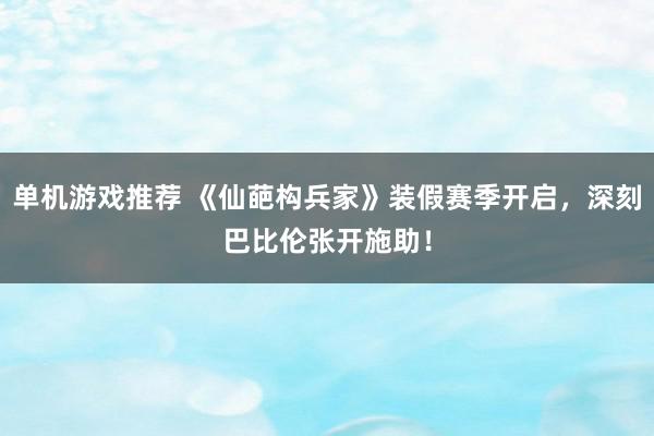 单机游戏推荐 《仙葩构兵家》装假赛季开启，深刻巴比伦张开施助！