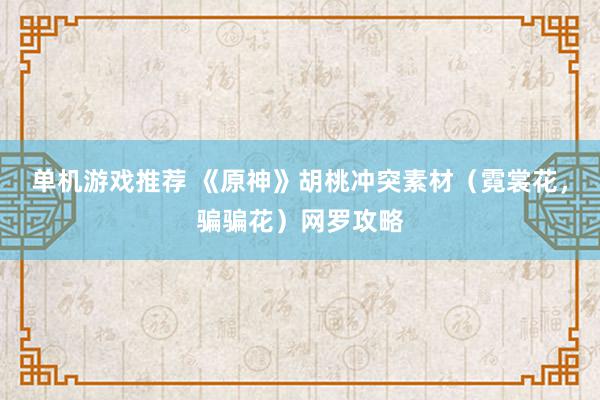 单机游戏推荐 《原神》胡桃冲突素材（霓裳花，骗骗花）网罗攻略