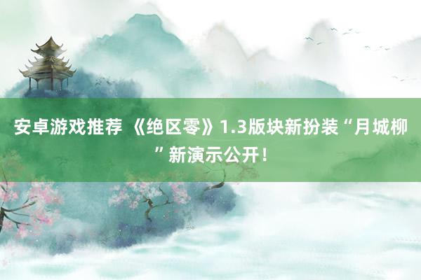 安卓游戏推荐 《绝区零》1.3版块新扮装“月城柳”新演示公开！