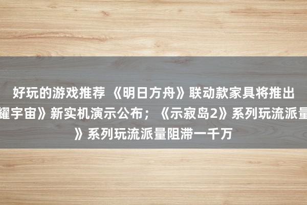 好玩的游戏推荐 《明日方舟》联动款家具将推出；《王者荣耀宇宙》新实机演示公布；《示寂岛2》系列玩流派量阻滞一千万