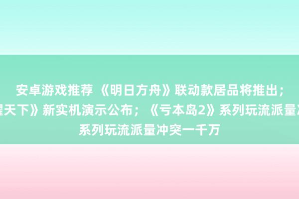 安卓游戏推荐 《明日方舟》联动款居品将推出；《王者荣耀天下》新实机演示公布；《亏本岛2》系列玩流派量冲突一千万