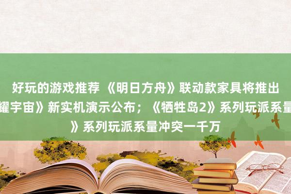 好玩的游戏推荐 《明日方舟》联动款家具将推出；《王者荣耀宇宙》新实机演示公布；《牺牲岛2》系列玩派系量冲突一千万