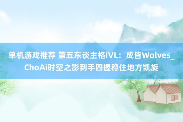 单机游戏推荐 第五东谈主格IVL：成皆Wolves_ChoAi时空之影到手四握稳住地方凯旋