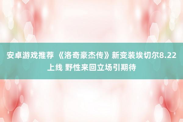 安卓游戏推荐 《洛奇豪杰传》新变装埃切尔8.22上线 野性来回立场引期待