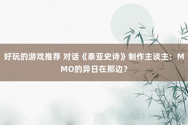 好玩的游戏推荐 对话《泰亚史诗》制作主谈主：MMO的异日在那边？