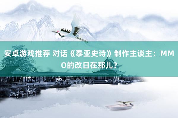 安卓游戏推荐 对话《泰亚史诗》制作主谈主：MMO的改日在那儿？