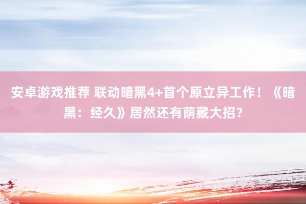 安卓游戏推荐 联动暗黑4+首个原立异工作！《暗黑：经久》居然还有荫藏大招？