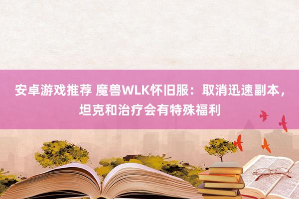 安卓游戏推荐 魔兽WLK怀旧服：取消迅速副本，坦克和治疗会有特殊福利