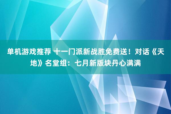 单机游戏推荐 十一门派新战胜免费送！对话《天地》名堂组：七月新版块丹心满满