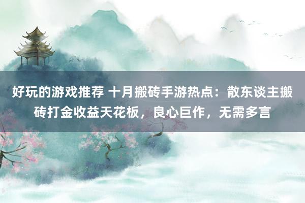 好玩的游戏推荐 十月搬砖手游热点：散东谈主搬砖打金收益天花板，良心巨作，无需多言