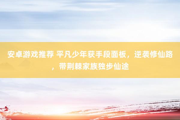 安卓游戏推荐 平凡少年获手段面板，逆袭修仙路，带荆棘家族独步仙途