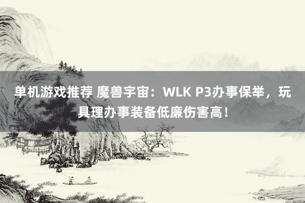 单机游戏推荐 魔兽宇宙：WLK P3办事保举，玩具理办事装备低廉伤害高！