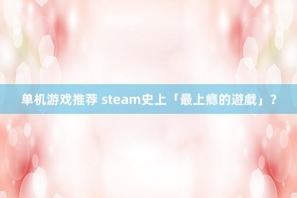 单机游戏推荐 steam史上「最上癮的遊戲」？