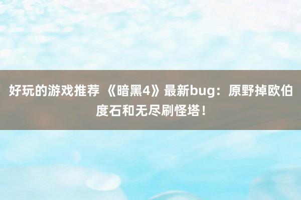 好玩的游戏推荐 《暗黑4》最新bug：原野掉欧伯度石和无尽刷怪塔！