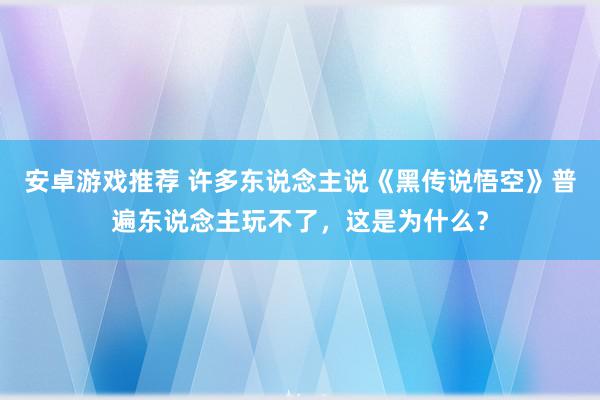 安卓游戏推荐 许多东说念主说《黑传说悟空》普遍东说念主玩不了，这是为什么？