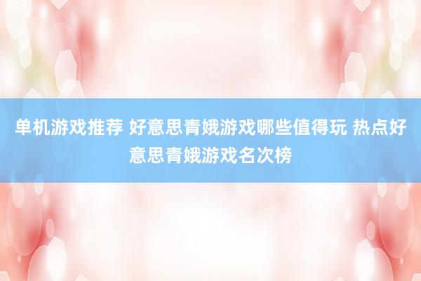 单机游戏推荐 好意思青娥游戏哪些值得玩 热点好意思青娥游戏名次榜