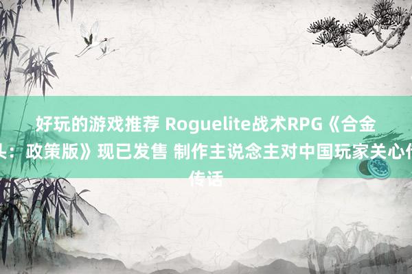 好玩的游戏推荐 Roguelite战术RPG《合金弹头：政策版》现已发售 制作主说念主对中国玩家关心传话