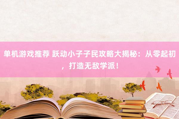 单机游戏推荐 跃动小子子民攻略大揭秘：从零起初，打造无敌学派！