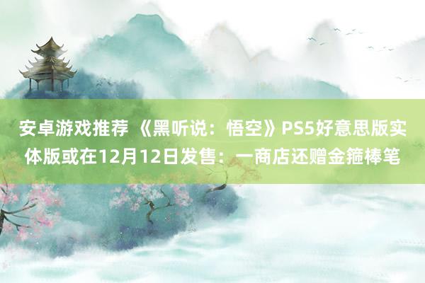 安卓游戏推荐 《黑听说：悟空》PS5好意思版实体版或在12月12日发售：一商店还赠金箍棒笔