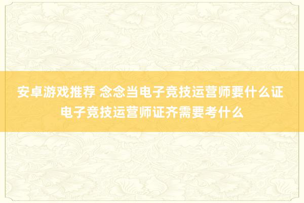 安卓游戏推荐 念念当电子竞技运营师要什么证 电子竞技运营师证齐需要考什么