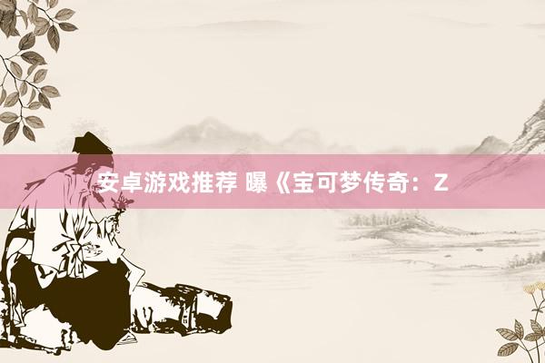 安卓游戏推荐 曝《宝可梦传奇：Z